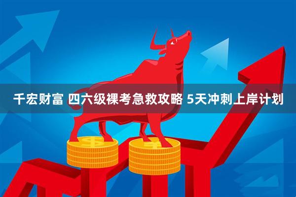 千宏财富 四六级裸考急救攻略 5天冲刺上岸计划