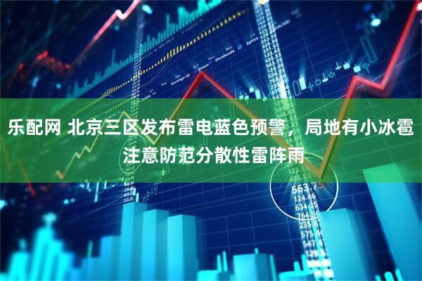 乐配网 北京三区发布雷电蓝色预警，局地有小冰雹 注意防范分散性雷阵雨