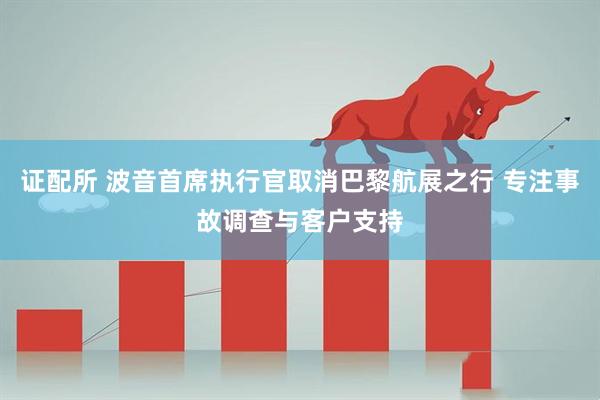 证配所 波音首席执行官取消巴黎航展之行 专注事故调查与客户支持