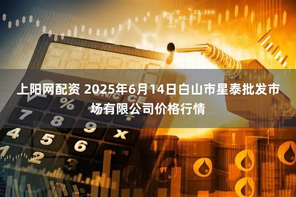 上阳网配资 2025年6月14日白山市星泰批发市场有限公司价格行情