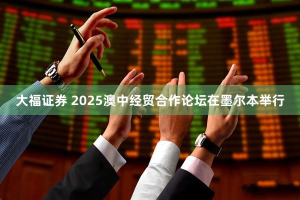 大福证券 2025澳中经贸合作论坛在墨尔本举行