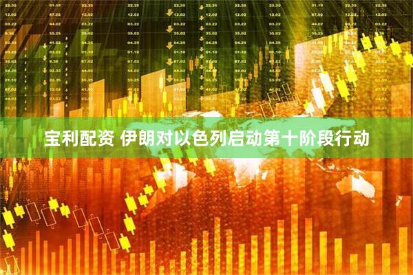 宝利配资 伊朗对以色列启动第十阶段行动
