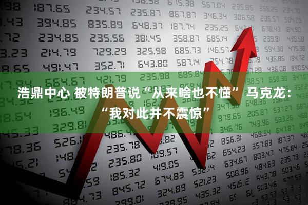 浩鼎中心 被特朗普说“从来啥也不懂” 马克龙：“我对此并不震惊”