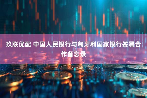 玖联优配 中国人民银行与匈牙利国家银行签署合作备忘录