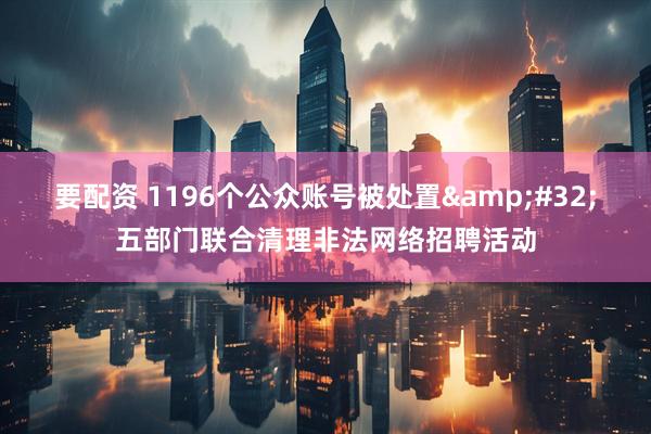 要配资 1196个公众账号被处置&#32;五部门联合清理非法网络招聘活动