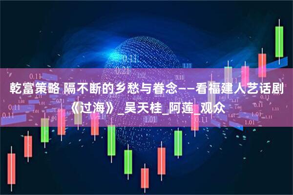 乾富策略 隔不断的乡愁与眷念——看福建人艺话剧《过海》_吴天桂_阿莲_观众