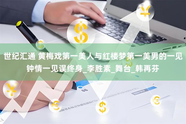 世纪汇通 黄梅戏第一美人与红楼梦第一美男的一见钟情一见误终身_李胜素_舞台_韩再芬