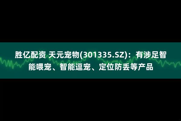 胜亿配资 天元宠物(301335.SZ)：有涉足智能喂宠、智能逗宠、定位防丢等产品
