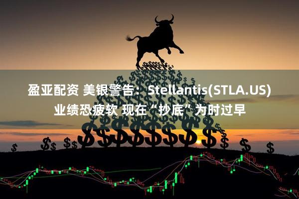 盈亚配资 美银警告：Stellantis(STLA.US)业绩恐疲软 现在“抄底”为时过早