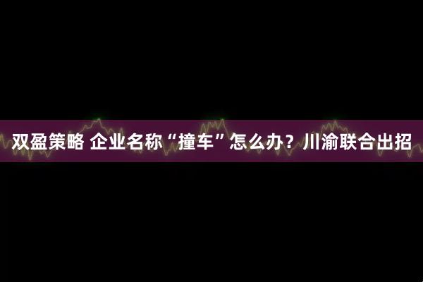 双盈策略 企业名称“撞车”怎么办？川渝联合出招