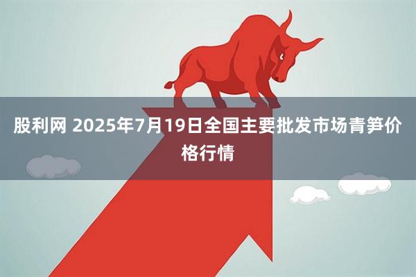 股利网 2025年7月19日全国主要批发市场青笋价格行情
