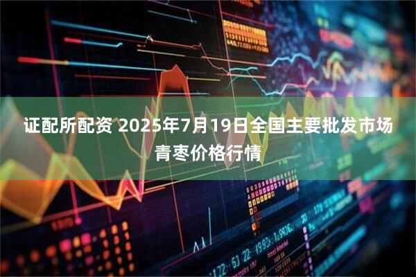 证配所配资 2025年7月19日全国主要批发市场青枣价格行情
