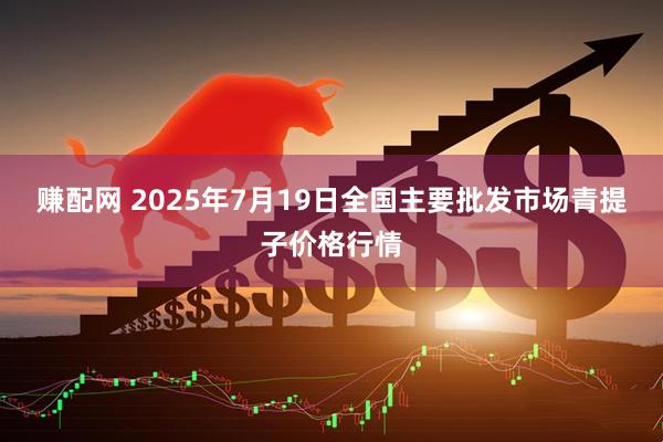 赚配网 2025年7月19日全国主要批发市场青提子价格行情
