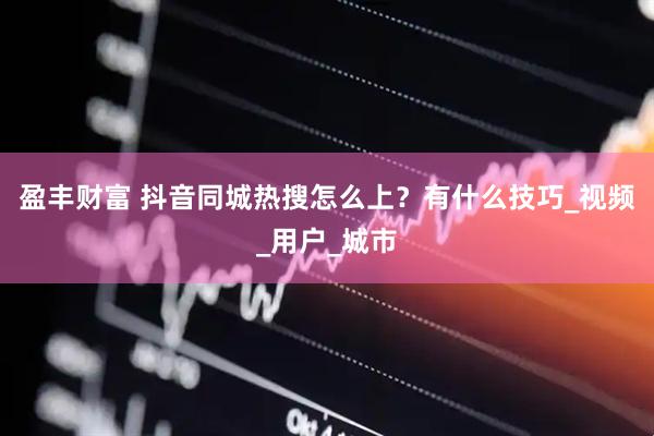 盈丰财富 抖音同城热搜怎么上？有什么技巧_视频_用户_城市
