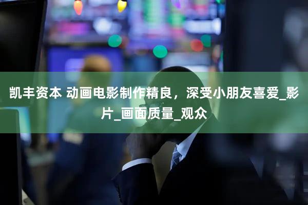 凯丰资本 动画电影制作精良，深受小朋友喜爱_影片_画面质量_观众
