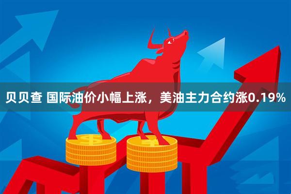 贝贝查 国际油价小幅上涨，美油主力合约涨0.19%