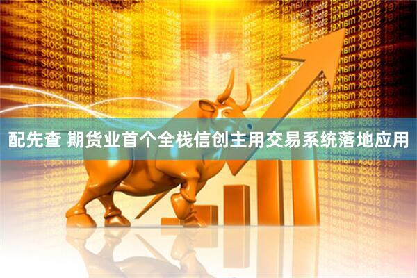 配先查 期货业首个全栈信创主用交易系统落地应用