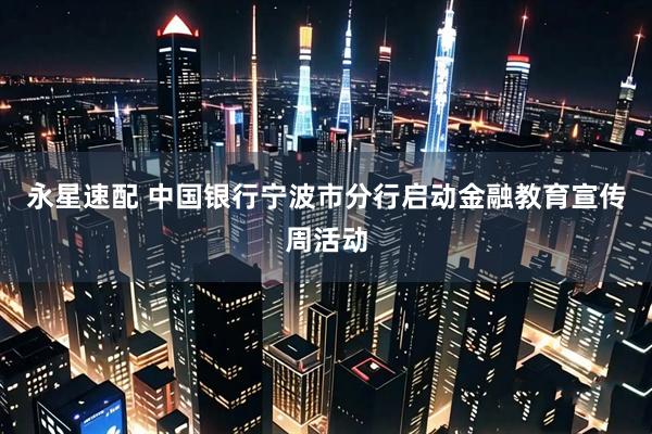 永星速配 中国银行宁波市分行启动金融教育宣传周活动