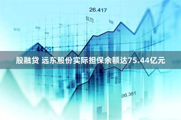 股融贷 远东股份实际担保余额达75.44亿元