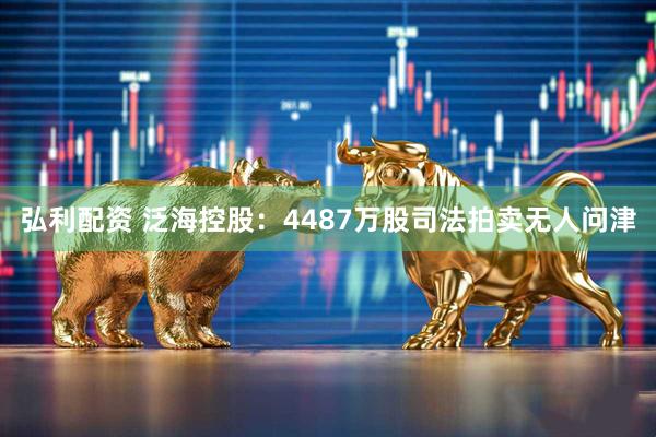 弘利配资 泛海控股：4487万股司法拍卖无人问津