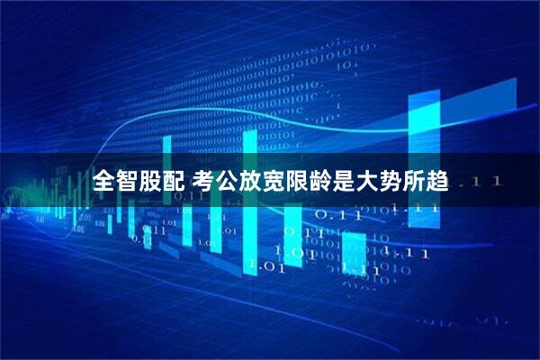 全智股配 考公放宽限龄是大势所趋