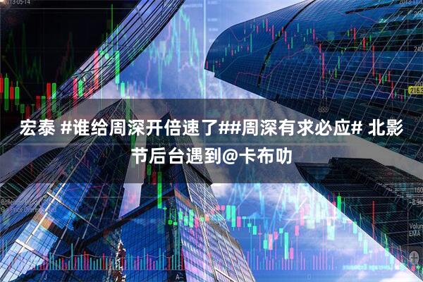 宏泰 #谁给周深开倍速了##周深有求必应# 北影节后台遇到@卡布叻